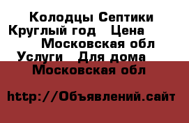 Колодцы Септики Круглый год › Цена ­ 4 000 - Московская обл. Услуги » Для дома   . Московская обл.